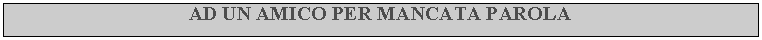 Casella di testo: AD UN AMICO PER MANCATA PAROLA