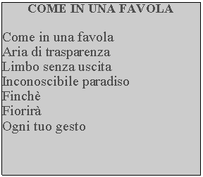 Casella di testo: COME IN UNA FAVOLACome in una favolaAria di trasparenzaLimbo senza uscitaInconoscibile paradisoFinchFiorirOgni tuo gesto