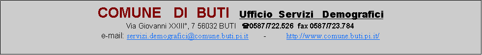 Casella di testo: COMUNE   DI  BUTI  Ufficio  Servizi   DemograficiVia Giovanni XXIII, 7 56032 BUTI   (0587/722.526  fax 0587/723.784e-mail: servizi.demografici@comune.buti.pi.it       -         http://www.comune.buti.pi.it/